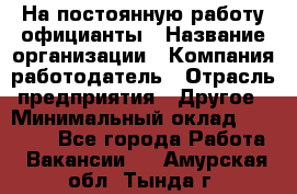 На постоянную работу официанты › Название организации ­ Компания-работодатель › Отрасль предприятия ­ Другое › Минимальный оклад ­ 18 000 - Все города Работа » Вакансии   . Амурская обл.,Тында г.